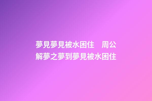 夢見夢見被水困住　周公解夢之夢到夢見被水困住